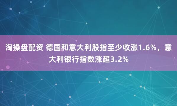 淘操盘配资 德国和意大利股指至少收涨1.6%，意大利银行指数涨超3.2%