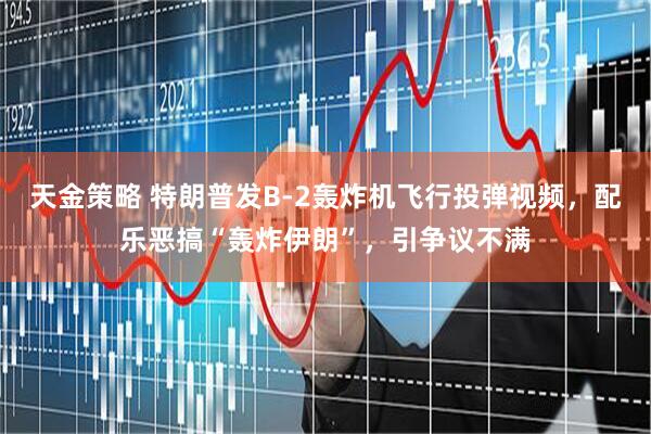 天金策略 特朗普发B-2轰炸机飞行投弹视频，配乐恶搞“轰炸伊朗”，引争议不满