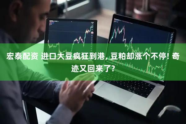 宏泰配资 进口大豆疯狂到港, 豆粕却涨个不停! 奇迹又回来了?