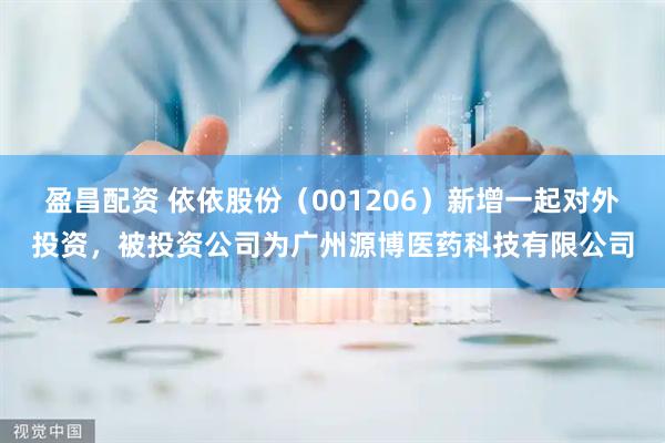 盈昌配资 依依股份（001206）新增一起对外投资，被投资公司为广州源博医药科技有限公司