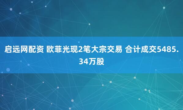 启远网配资 欧菲光现2笔大宗交易 合计成交5485.34万股