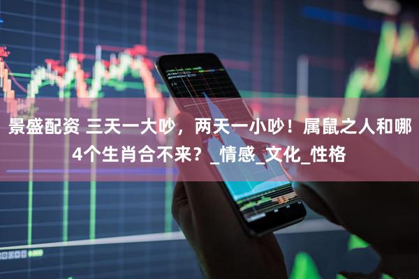 景盛配资 三天一大吵，两天一小吵！属鼠之人和哪4个生肖合不来？_情感_文化_性格