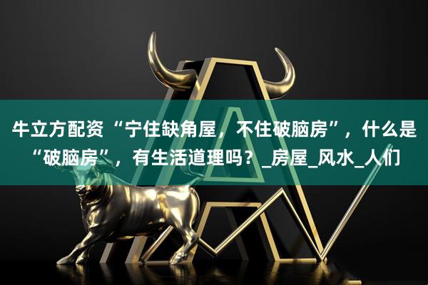 牛立方配资 “宁住缺角屋，不住破脑房”，什么是“破脑房”，有生活道理吗？_房屋_风水_人们